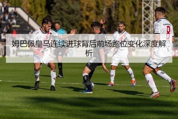 姆巴佩皇马连续进球背后前场跑位变化深度解析