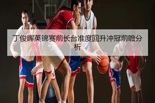 丁俊晖英锦赛前长台准度回升冲冠前瞻分析