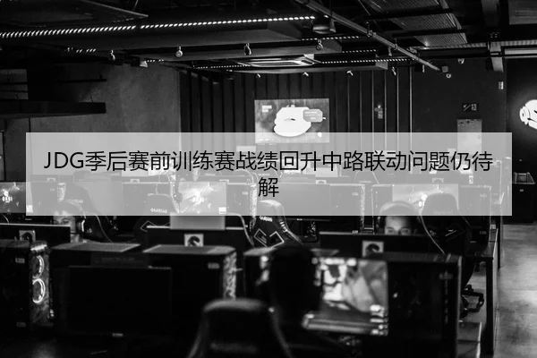 JDG季后赛前训练赛战绩回升中路联动问题仍待解