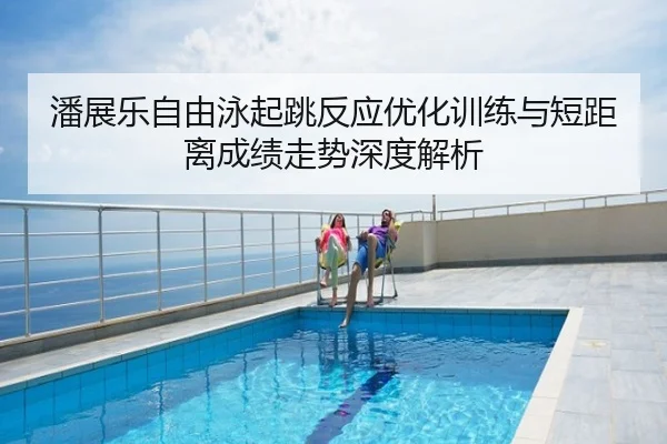 潘展乐自由泳起跳反应优化训练与短距离成绩走势深度解析