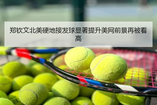 郑钦文北美硬地接发球显著提升美网前景再被看高