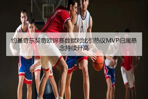 约基奇东契奇欧锦赛数据对比引热议MVP归属悬念持续升高