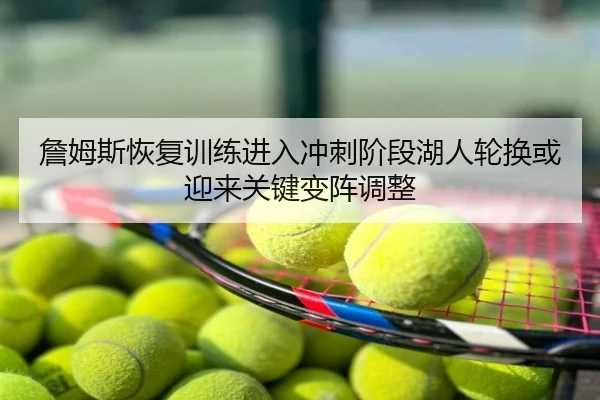 詹姆斯恢复训练进入冲刺阶段湖人轮换或迎来关键变阵调整
