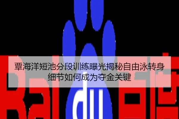 覃海洋短池分段训练曝光揭秘自由泳转身细节如何成为夺金关键