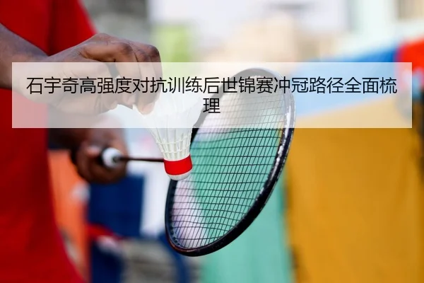 石宇奇高强度对抗训练后世锦赛冲冠路径全面梳理