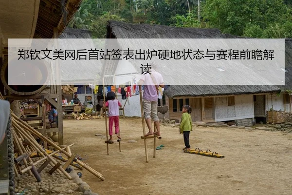 郑钦文美网后首站签表出炉硬地状态与赛程前瞻解读