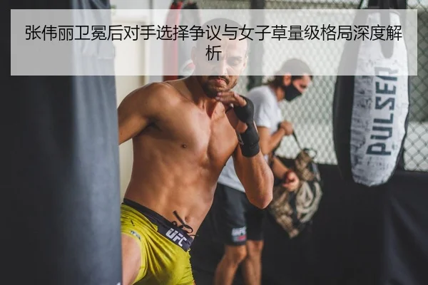 张伟丽卫冕后对手选择争议与女子草量级格局深度解析