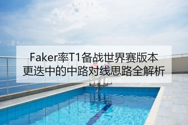 Faker率T1备战世界赛版本更迭中的中路对线思路全解析