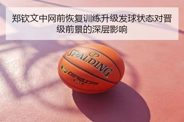 郑钦文中网前恢复训练升级发球状态对晋级前景的深层影响