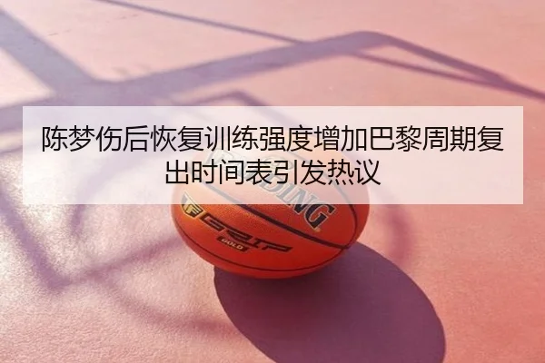 陈梦伤后恢复训练强度增加巴黎周期复出时间表引发热议
