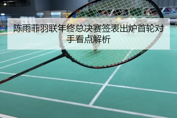 陈雨菲羽联年终总决赛签表出炉首轮对手看点解析